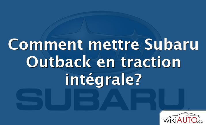 Comment mettre Subaru Outback en traction intégrale?