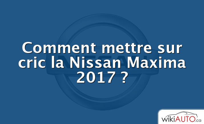 Comment mettre sur cric la Nissan Maxima 2017 ?