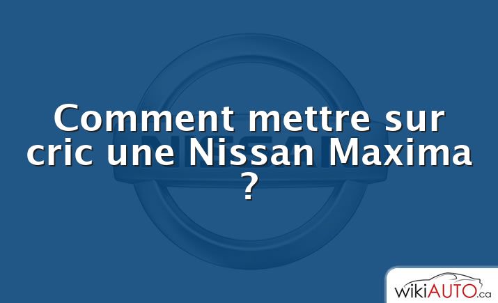 Comment mettre sur cric une Nissan Maxima ?