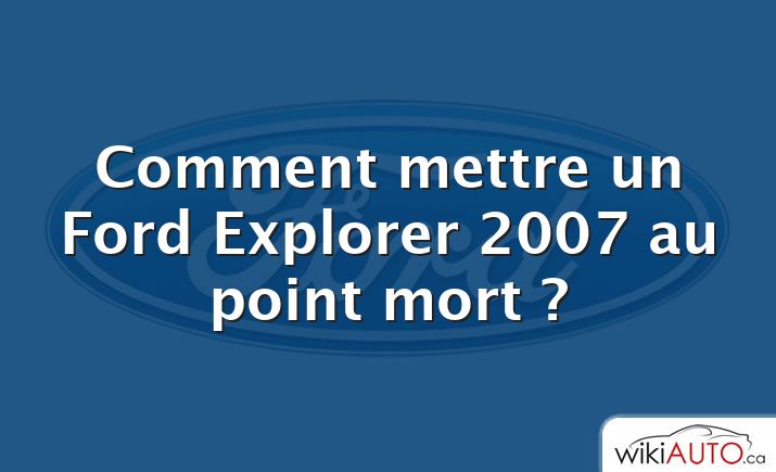 Comment mettre un Ford Explorer 2007 au point mort ?