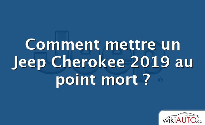 Comment mettre un Jeep Cherokee 2019 au point mort ?