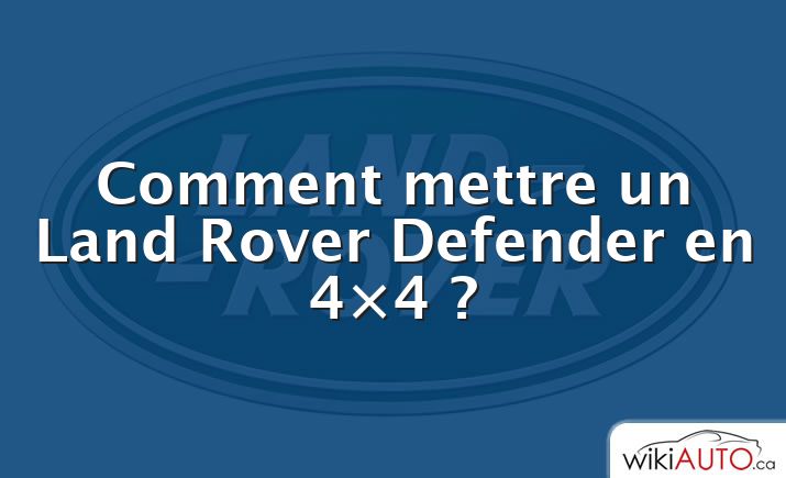 Comment mettre un Land Rover Defender en 4×4 ?