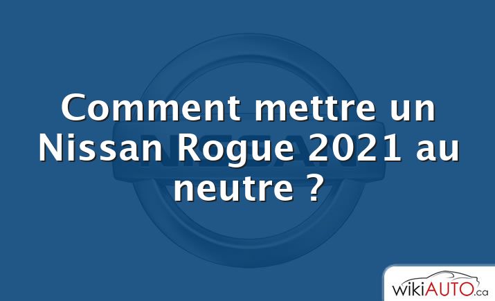 Comment mettre un Nissan Rogue 2021 au neutre ?