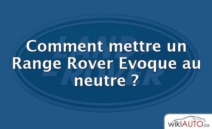 Comment mettre un Range Rover Evoque au neutre ?