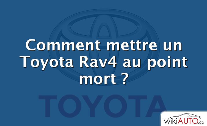 Comment mettre un Toyota Rav4 au point mort ?