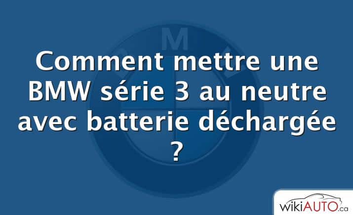 Comment mettre une BMW série 3 au neutre avec batterie déchargée ?