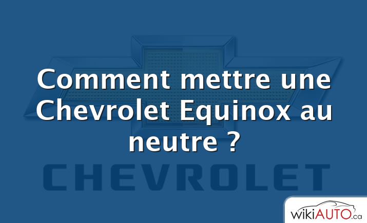 Comment mettre une Chevrolet Equinox au neutre ?