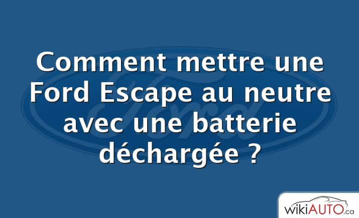 Comment mettre une Ford Escape au neutre avec une batterie déchargée ?