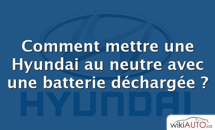 Comment mettre une Hyundai au neutre avec une batterie déchargée ?