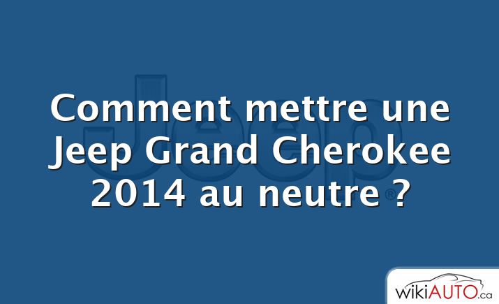 Comment mettre une Jeep Grand Cherokee 2014 au neutre ?