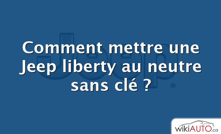 Comment mettre une Jeep liberty au neutre sans clé ?