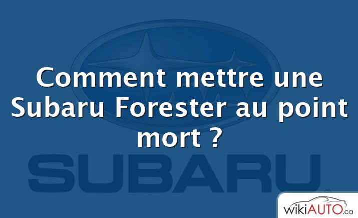 Comment mettre une Subaru Forester au point mort ?