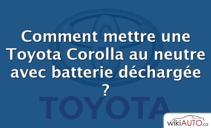 Comment mettre une Toyota Corolla au neutre avec batterie déchargée ?