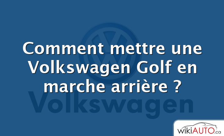 Comment mettre une Volkswagen Golf en marche arrière ?
