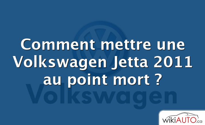 Comment mettre une Volkswagen Jetta 2011 au point mort ?