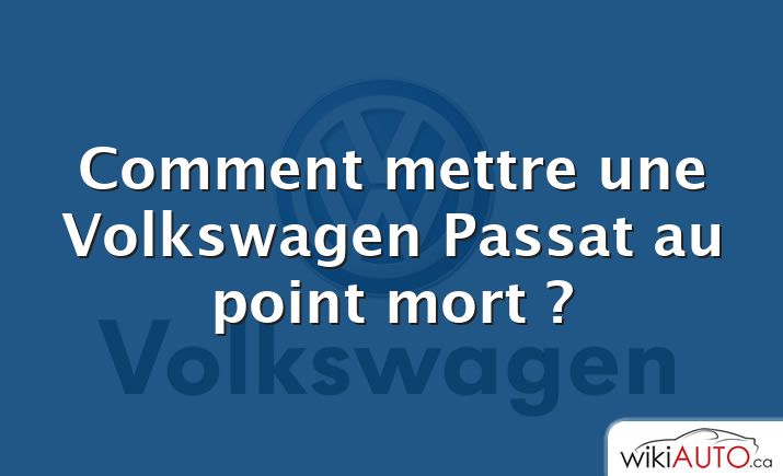 Comment mettre une Volkswagen Passat au point mort ?