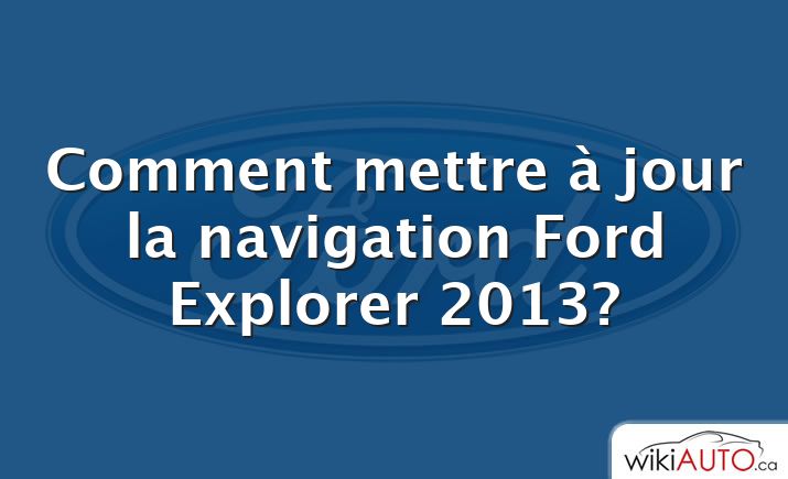 Comment mettre à jour la navigation Ford Explorer 2013?