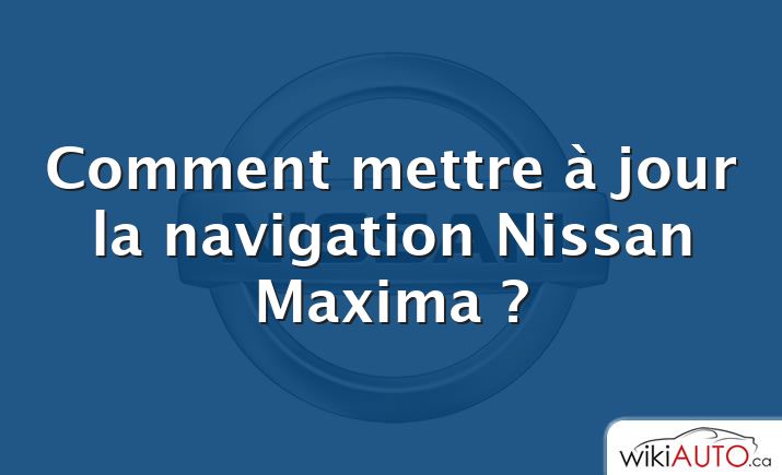 Comment mettre à jour la navigation Nissan Maxima ?