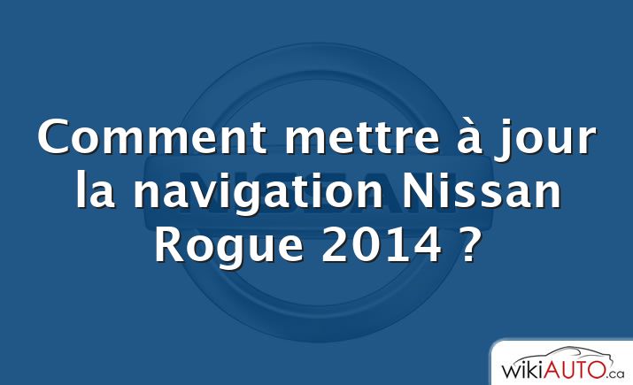 Comment mettre à jour la navigation Nissan Rogue 2014 ?