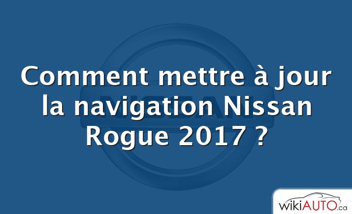 Comment mettre à jour la navigation Nissan Rogue 2017 ?