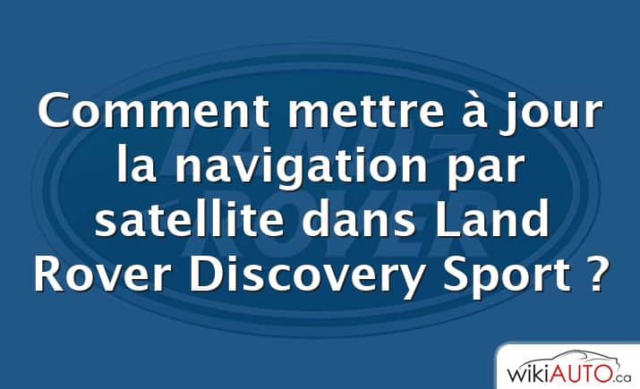 Comment mettre à jour la navigation par satellite dans Land Rover Discovery Sport ?