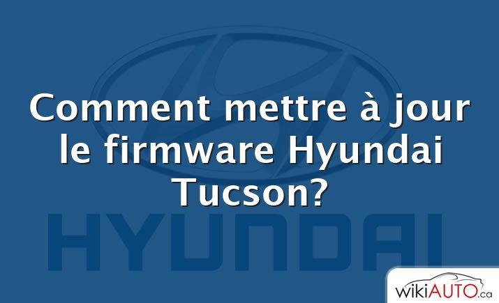 Comment mettre à jour le firmware Hyundai Tucson?