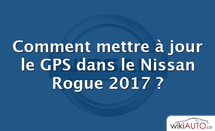 Comment mettre à jour le GPS dans le Nissan Rogue 2017 ?