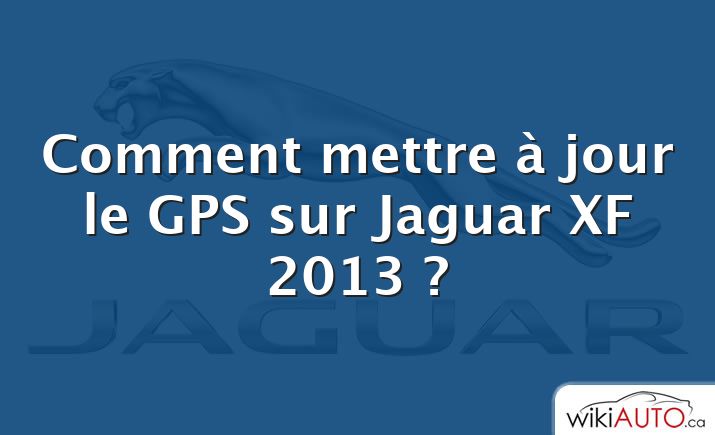 Comment mettre à jour le GPS sur Jaguar XF 2013 ?