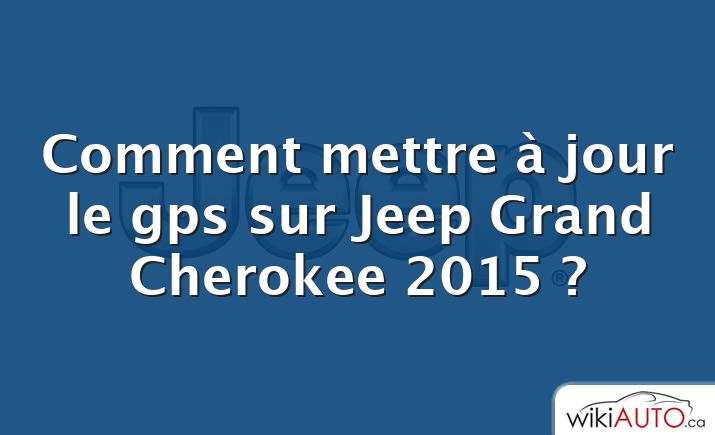 Comment mettre à jour le gps sur Jeep Grand Cherokee 2015 ?