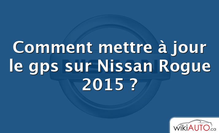 Comment mettre à jour le gps sur Nissan Rogue 2015 ?