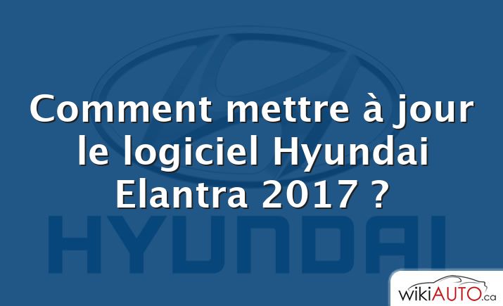 Comment mettre à jour le logiciel Hyundai Elantra 2017 ?