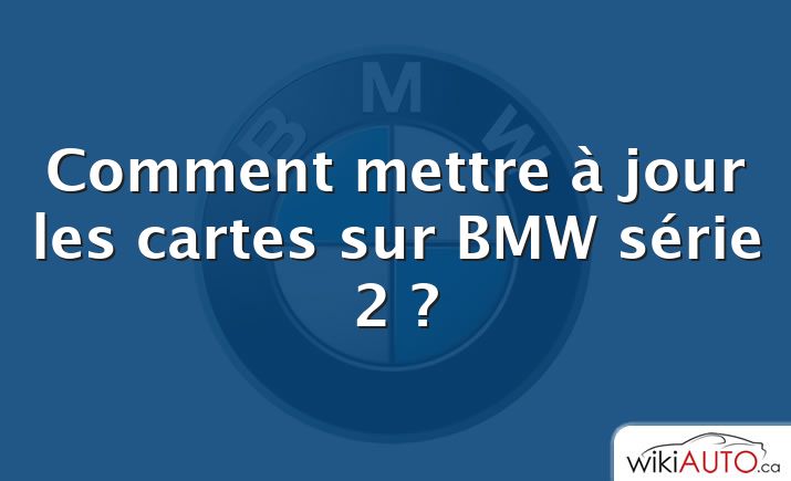 Comment mettre à jour les cartes sur BMW série 2 ?