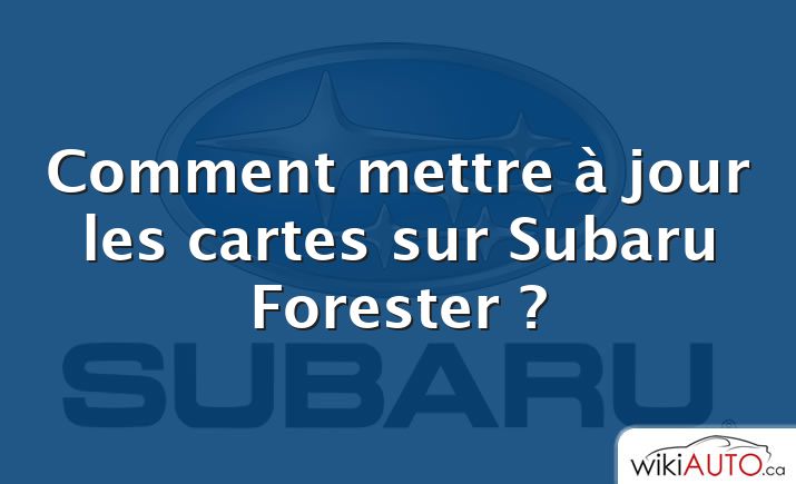 Comment mettre à jour les cartes sur Subaru Forester ?
