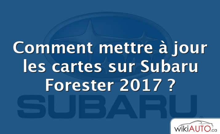 Comment mettre à jour les cartes sur Subaru Forester 2017 ?