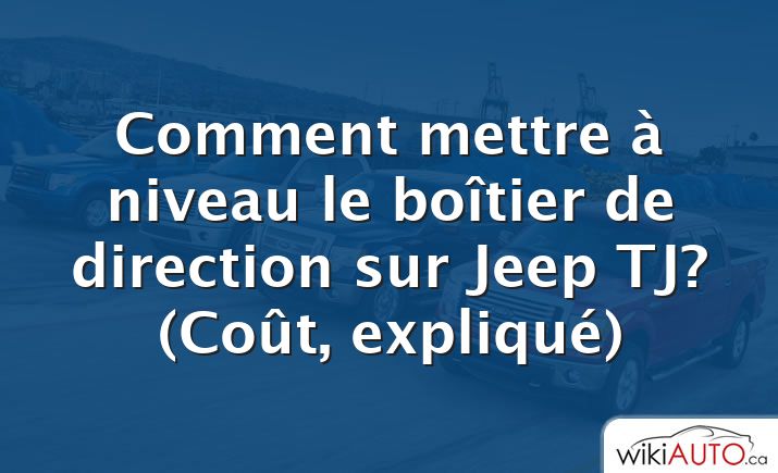 Comment mettre à niveau le boîtier de direction sur Jeep TJ?  (Coût, expliqué)