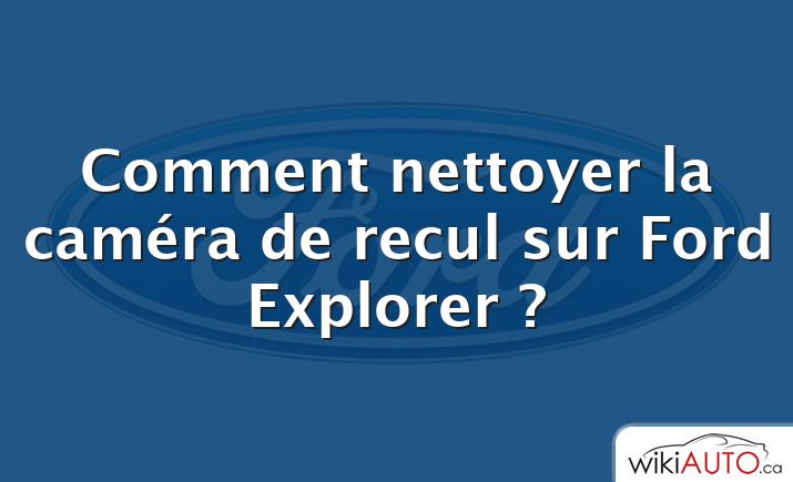 Comment nettoyer la caméra de recul sur Ford Explorer ?