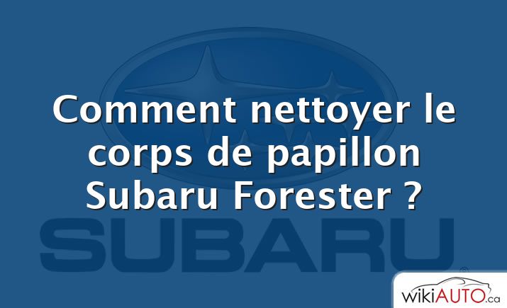 Comment nettoyer le corps de papillon Subaru Forester ?