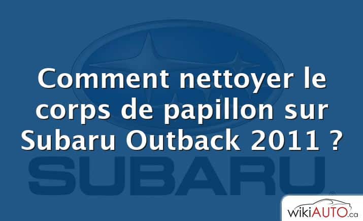 Comment nettoyer le corps de papillon sur Subaru Outback 2011 ?