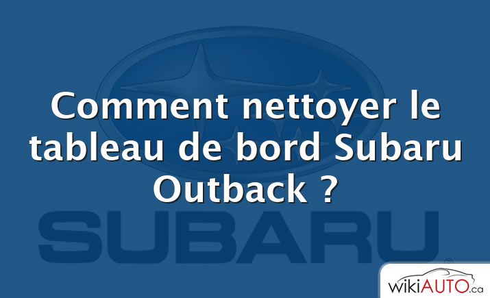 Comment nettoyer le tableau de bord Subaru Outback ?