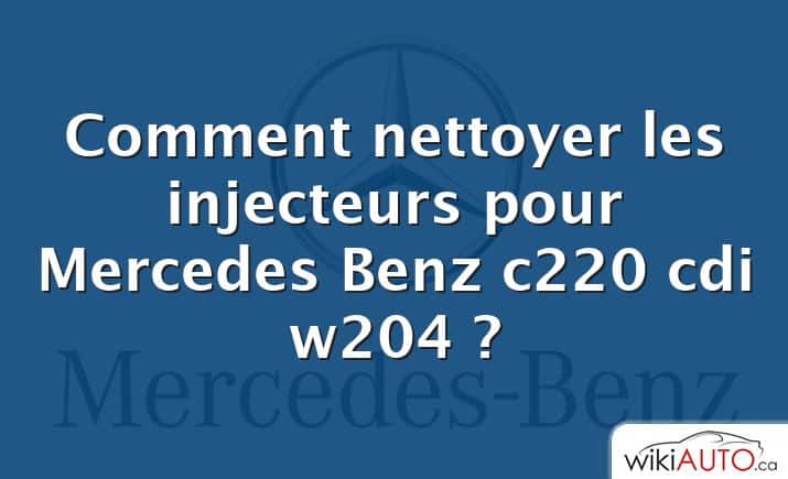 Comment nettoyer les injecteurs pour Mercedes Benz c220 cdi w204 ?