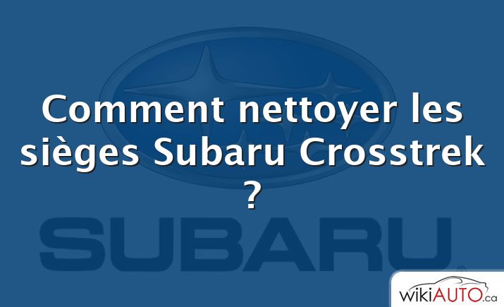 Comment nettoyer les sièges Subaru Crosstrek ?