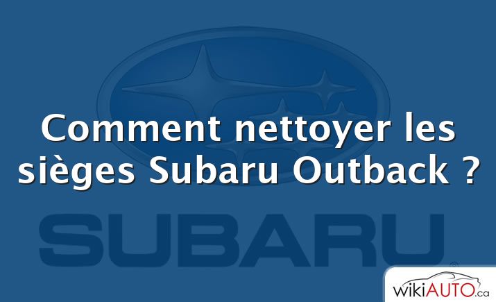 Comment nettoyer les sièges Subaru Outback ?