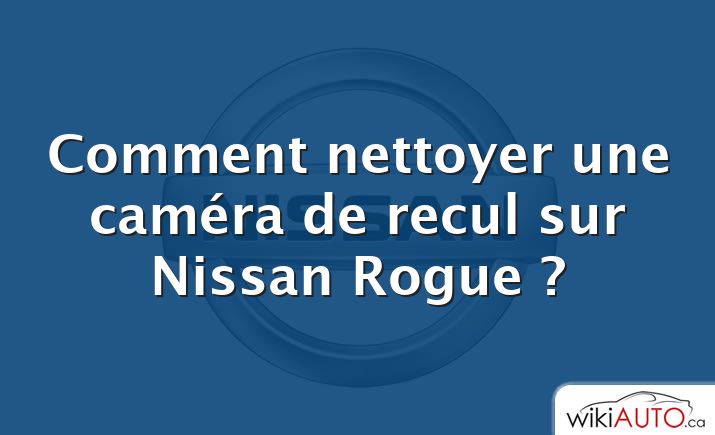 Comment nettoyer une caméra de recul sur Nissan Rogue ?