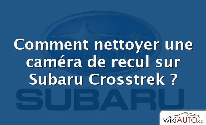 Comment nettoyer une caméra de recul sur Subaru Crosstrek ?