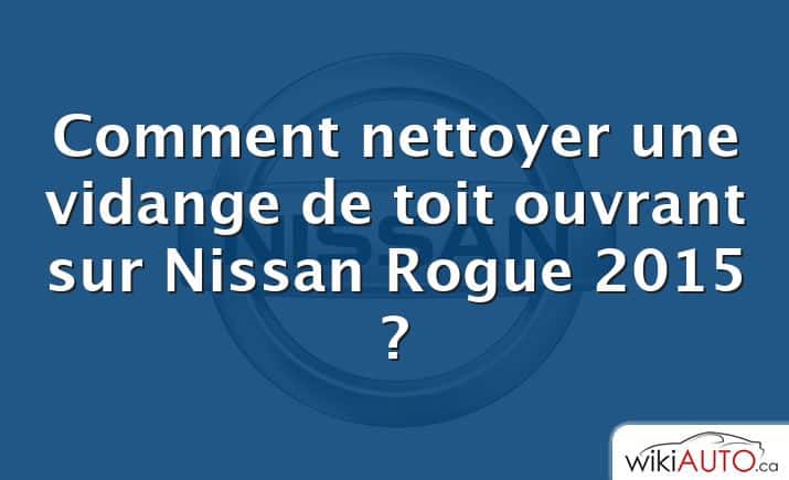 Comment nettoyer une vidange de toit ouvrant sur Nissan Rogue 2015 ?