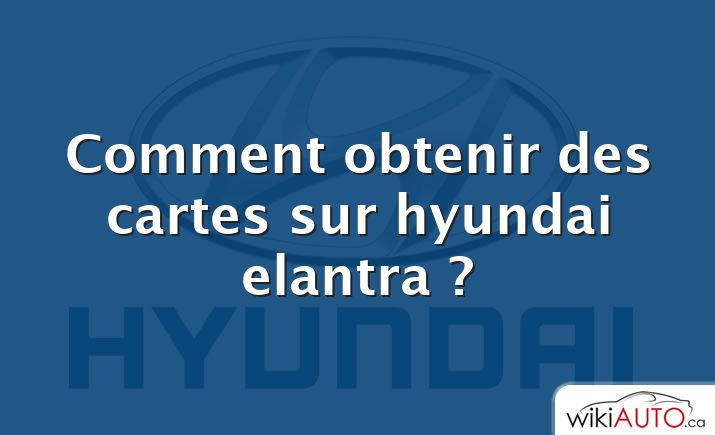 Comment obtenir des cartes sur hyundai elantra ?