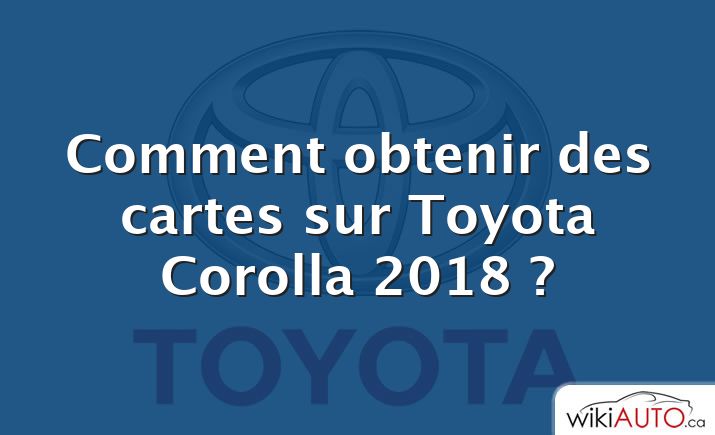 Comment obtenir des cartes sur Toyota Corolla 2018 ?