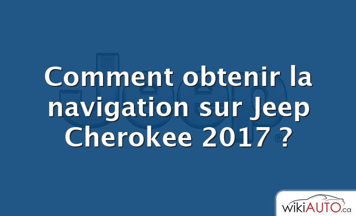 Comment obtenir la navigation sur Jeep Cherokee 2017 ?