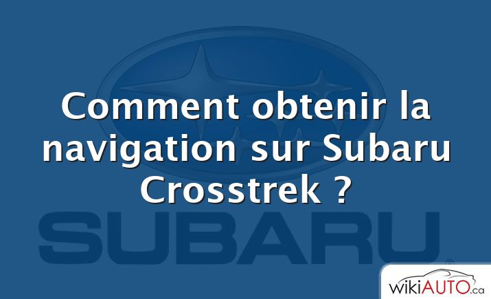 Comment obtenir la navigation sur Subaru Crosstrek ?