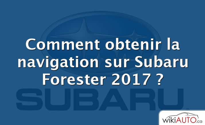 Comment obtenir la navigation sur Subaru Forester 2017 ?